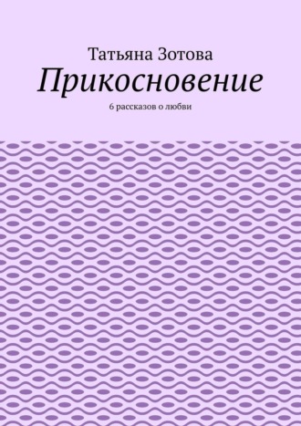 Татьяна Зотова. Прикосновение. 6 рассказов о любви