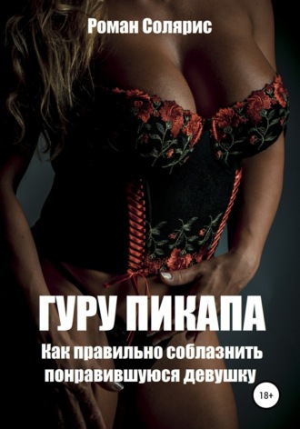 Гуру пикапа. Как правильно соблазнить понравившуюся девушку. Роман Солярис