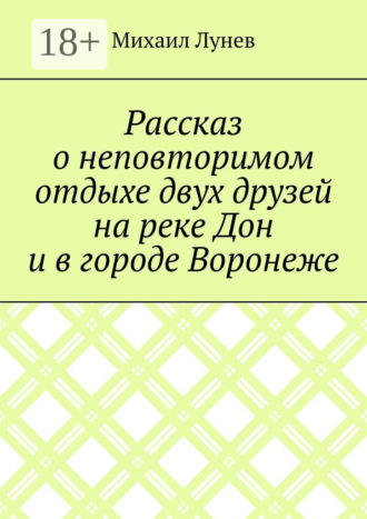 Рассказ о неповторимом отдыхе двух друзей на реке Дон и в городе Воронеже. 