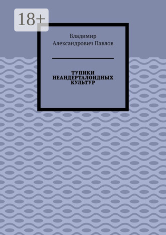 Тупики неандерталоидных культур. Владимир Александрович Павлов