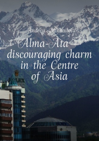 Andrey Mikhailov. Alma-Ata – discouraging charm in the Centre of Asia. The subjective guidebook