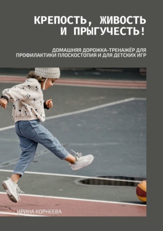 Крепость, живость и прыгучесть! Домашняя дорожка-тренажёр для профилактики плоскостопия и для детских игр. Книга для родителей. Ирина Валентиновна Корнеева
