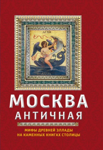 Москва античная. Мифы Древней Эллады на каменных книгах столицы. Ирина Сергиевская