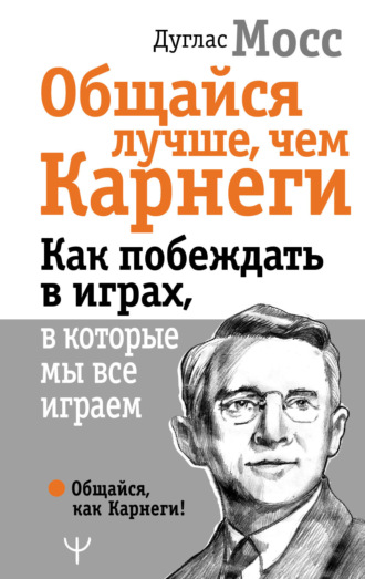 Общайся лучше, чем Карнеги. Как побеждать в играх, в которые мы все играем. 