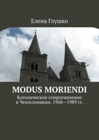 Елена Глушко. Modus moriendi. Католическое сопротивление в Чехословакии, 1968-1989 гг.