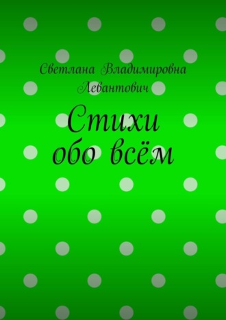 Стихи обо всём. Светлана Владимировна Левантович