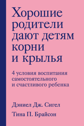 Хорошие родители дают детям корни и крылья. 4 условия воспитания самостоятельного и счастливого ребенка. Дэниэл Дж. Сигел