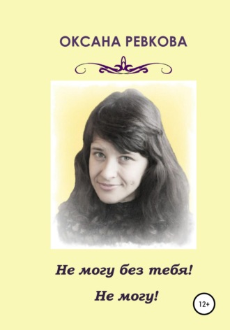 Оксана Геннадьевна Ревкова. Не могу без тебя! Не могу!