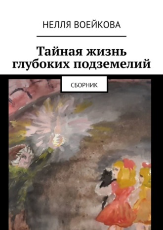 Нелля Алексеевна Воейкова. Тайная жизнь глубоких подземелий. Сборник