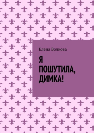 Елена Волкова. Я пошутила, Димка!