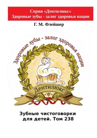 Г.М. Флейшер. Зубные чистоговорки для детей. Том 238. Серия «Дентилюкс». Здоровые зубы – залог здоровья нации