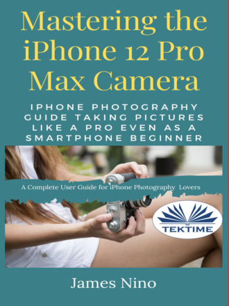 James Nino. Mastering The IPhone 12 Pro Max Camera