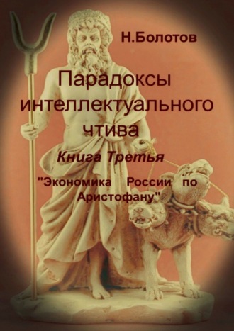 Николай Алексеевич Болотов. Парадоксы интеллектуального чтива. Книга третья «Экономика России по Аристофану»