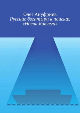 Олег Ануфриев. Русские богатыри в поисках «Ноева Ковчега»