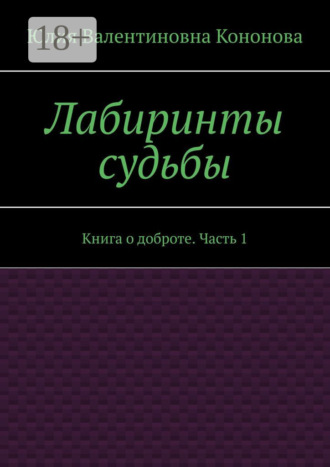 Юлия Валентиновна Кононова. Лабиринты судьбы. Книга о доброте. Часть 1