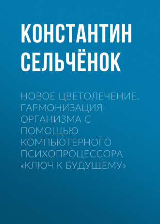 Новое цветолечение. Гармонизация организма с помощью компьютерного психопроцессора «Ключ к будущему». 