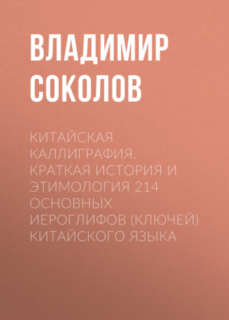 . Китайская каллиграфия. Краткая история и этимология 214 основных иероглифов (ключей) китайского языка