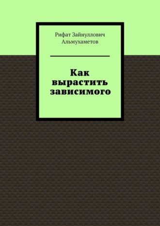 Рифат Зайнуллович Альмухаметов. Как вырастить зависимого