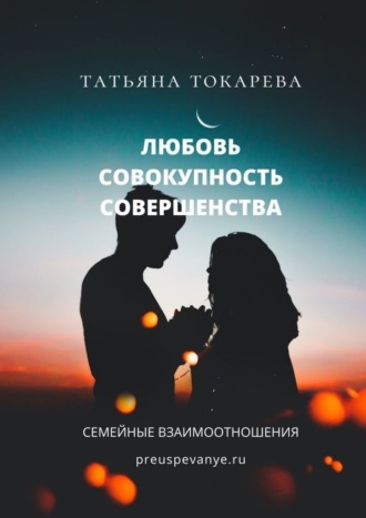 Татьяна Токарева. Любовь – совокупность совершенства. Семейные взаимоотношения