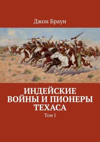 Индейские войны и пионеры Техаса. Том I. 
