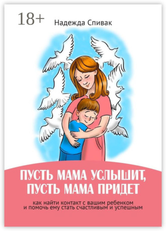 Надежда Спивак. «Пусть мама услышит, пусть мама придет». Как найти контакт с вашим ребенком и помочь ему стать счастливым и успешным