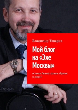 Владимир Токарев. Мой блог на «Эхе Москвы». А также бизнес-роман «Время и люди»