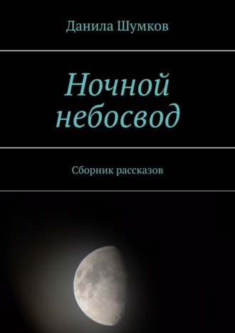 Данила Шумков. Ночной небосвод. Сборник рассказов