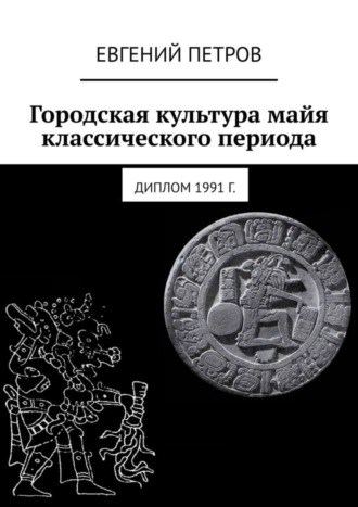 Евгений Петров. Городская культура майя классического периода. Диплом 1991 г.