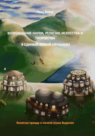 Возрождение науки, религии и искусства, творчества/творения. Воссоединение науки, религии и творчества/творения в единый живой организм. Пьер Ализэ