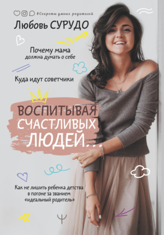 Любовь Сурудо. Воспитывая счастливых людей… Как не лишить ребенка детства в погоне за званием «идеальный родитель»