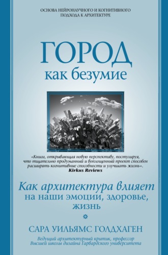 Сара Уильямс Голдхаген. Город как безумие. Как архитектура влияет на наши эмоции, здоровье, жизнь