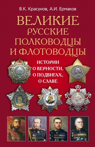 Великие русские полководцы и флотоводцы. Истории о верности, о подвигах, о славе.... А. И. Ермаков