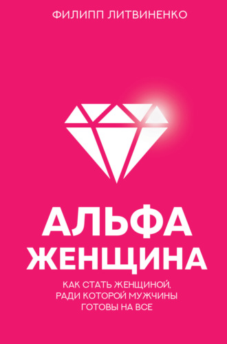 Альфа-женщина. Как стать женщиной, ради которой мужчины готовы на все. Филипп Литвиненко