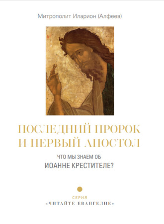 митрополит Иларион (Алфеев). Последний пророк и первый апостол. Что мы знаем об Иоанне Крестителе?