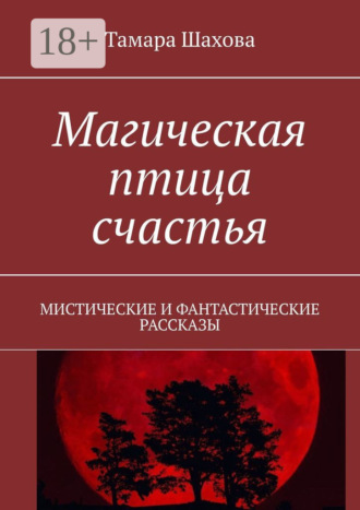 Тамара Павловна Шахова. Магическая птица счастья. Мистические и фантастические рассказы