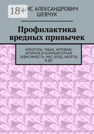 Денис Александрович Шевчук. Профилактика вредных привычек. Алкоголь, табак, игровая/игорная и компьютерная зависимость, мат, блуд, аборты и др.