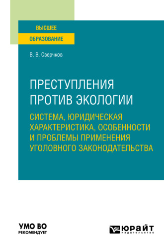 Владимир Викторович Сверчков. Преступления против экологии: система, юридическая характеристика, особенности и проблемы применения уголовного законодательства. Учебное пособие для вузов