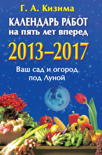 Календарь работ на 5 лет вперед. 2013-2017. Ваш сад и огород под Луной. Галина Кизима