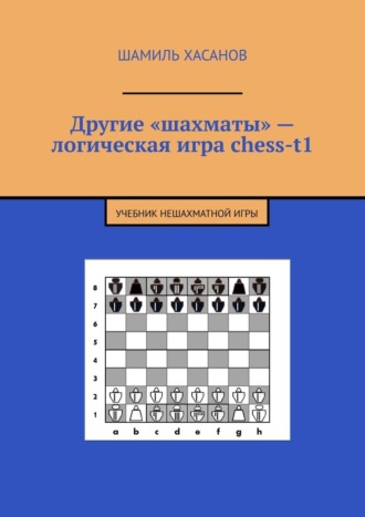 Шамиль Хасанов. Другие «шахматы» – логическая игра chess-t1. Учебник нешахматной игры