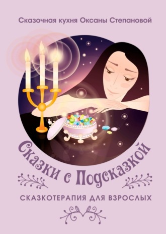 Сказочная кухня Оксаны Степановой. Сказки с Подсказкой. Сказкотерапия для Взрослых