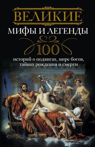 Группа авторов. Великие мифы и легенды. 100 историй о подвигах, мире богов, тайнах рождения и смерти