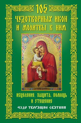 105 чудотворных икон и молитвы к ним. Исцеление, защита, помощь и утешение. Чудо творящие святыни. 