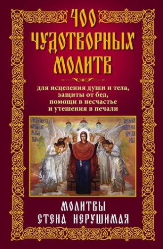 400 чудотворных молитв для исцеления души и тела, защиты от бед, помощи в несчастье и утешения в печали. Молитвы стена нерушимая. 
