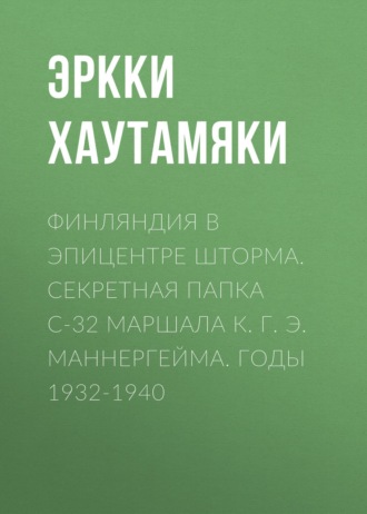 Александр Усовский. Финляндия в эпицентре шторма. Секретная Папка С-32 маршала К. Г. Э. Маннергейма. Годы 1932-1940