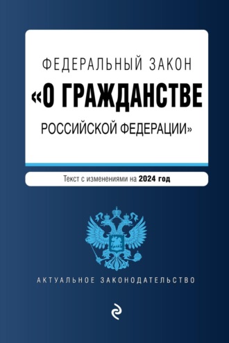Группа авторов. Федеральный закон «О гражданстве Российской Федерации». Текст с изменениями и дополнениями на 2024 год