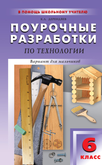 Поурочные разработки по технологии (вариант для мальчиков). 6 класс. К. Л. Дерендяев