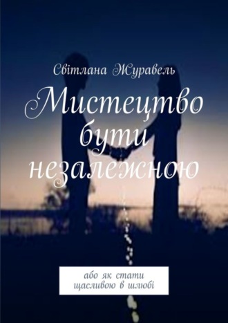Світлана Журавель. Мистецтво бути незалежною. Або як стати щасливою в шлюбі
