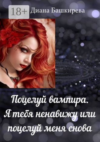 Диана Башкирева. Поцелуй вампира. Я тебя ненавижу, или Поцелуй меня снова