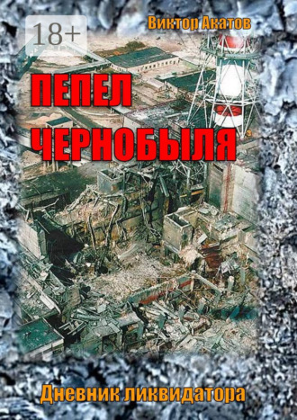 Виктор Акатов. Пепел Чернобыля. Дневник ликвидатора. Роман в четырех частях