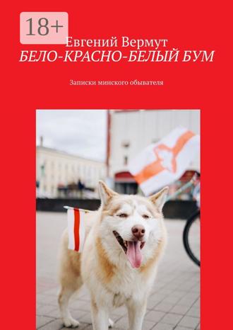 Евгений Вермут. БЕЛО-КРАСНО-БЕЛЫЙ БУМ. Записки минского обывателя